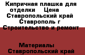 Кипричная плашка для отделки. › Цена ­ 8 - Ставропольский край, Ставрополь г. Строительство и ремонт » Материалы   . Ставропольский край,Ставрополь г.